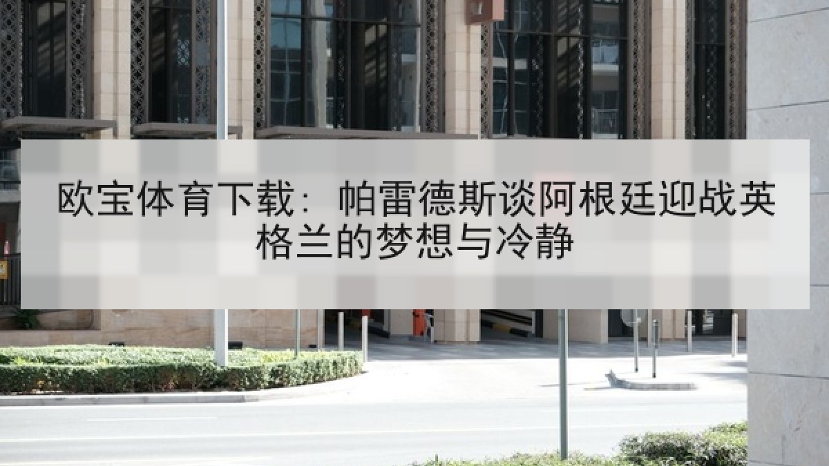 欧宝体育下载: 帕雷德斯谈阿根廷迎战英格兰的梦想与冷静 欧宝体育下载: 帕雷德斯谈阿根廷迎战英格兰的梦想与冷静