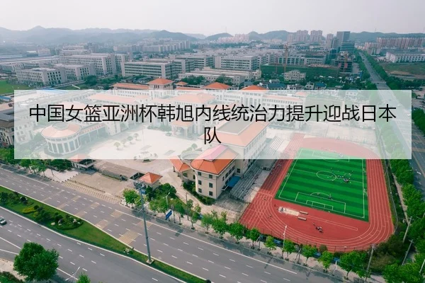 中国女篮亚洲杯韩旭内线统治力提升迎战日本队