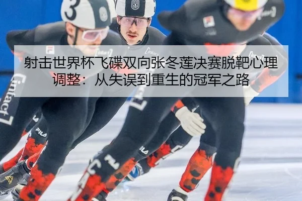 射击世界杯飞碟双向张冬莲决赛脱靶心理调整：从失误到重生的冠军之路
