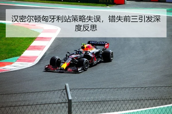 汉密尔顿匈牙利站策略失误，错失前三引发深度反思