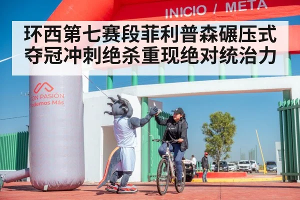 环西第七赛段菲利普森碾压式夺冠冲刺绝杀重现绝对统治力