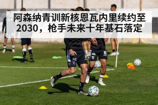 阿森纳青训新核恩瓦内里续约至2030,枪手未来十年基石落定