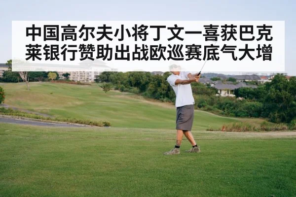 中国高尔夫小将丁文一喜获巴克莱银行赞助出战欧巡赛底气大增