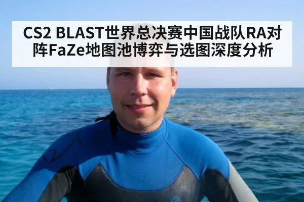 CS2 BLAST世界总决赛中国战队RA对阵FaZe地图池博弈与选图深度分析